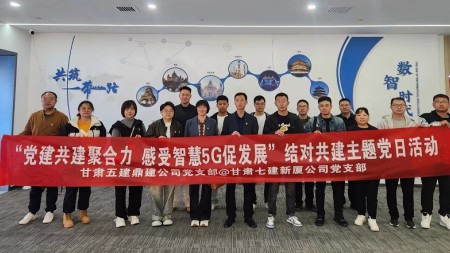 “党建共建聚合力 感受智慧5G促发展”——甘肃建投七建新厦公司党支部、甘肃五建鼎建公司党支部开展结对共建主题党日活动