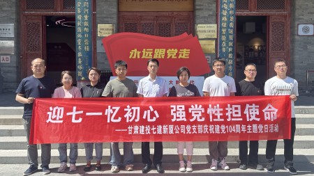 甘肃建投七建新厦公司党支部开展 “迎‘七一’忆初心 强党性担使命”主题党日活动